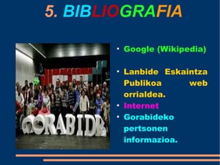 5. BIBLIOGRAFIA
●
Google (Wikipedia)
●
Lanbide Eskaintza
Publikoa web
orrialdea.
●
Internet
●
Gorabideko
pertsonen
informazioa.
 