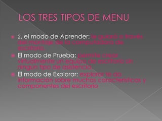 LOS TRES TIPOS DE MENU2. el modode Aprender: le guiará a través del montajede la computadora de escritorio.El modo de Prueba: permite crear virtualmente un equipo de escritorio sin ningún tipo de asistencia.El modo de Explorar: explorar te da información sobre muchas características y componentes del escritorio
