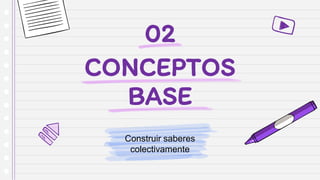 CONCEPTOS
BASE
Construir saberes
colectivamente
02
 