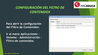 Para abrir Ia configuración 
del Filtro de Contenidos: 
Ir al menú Aplicaciones - 
Sistema - Administración - 
Filtro de contenidos. 
DAT: MURILLO CORONADO ALEX 
 