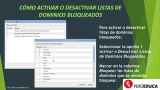 DAT: MURILLO CORONADO ALEX 
Para activar o desactivar 
listas de dominios 
bloqueados: 
Seleccionar la opción 1 
Activar o Desactivar Listas 
de Dominios Bloqueados. 
Marcar en la columna 
Bloquear las listas de 
dominios que se necesita 
bloquear. 
 