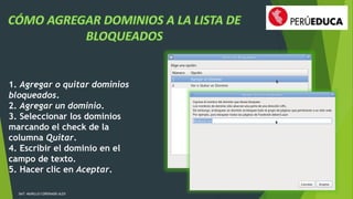 1. Agregar o quitar dominios 
bloqueados. 
2. Agregar un dominio. 
3. Seleccionar los dominios 
marcando el check de la 
columna Quitar. 
4. Escribir el dominio en el 
campo de texto. 
5. Hacer clic en Aceptar. 
DAT: MURILLO CORONADO ALEX 
 