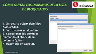 1. Agregar o quitar dominios 
bloqueados. 
2. Ver o quitar un dominio. 
3. Seleccionar los dominios 
marcando el check de la 
columna Quitar. 
4. Hacer clic en Aceptar. 
DAT: MURILLO CORONADO ALEX 
 
