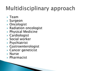  Team
 Surgeon
 Oncologist
 Radiation oncologist
 Physical Medicine
 Cardiologist
 Social worker
 Psychiatrist
 Gastroenterologist
 Cancer geneticist
 Nurse
 Pharmacist
 