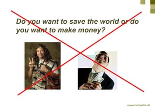 Do you want to save the world or do
you want to make money?
 
