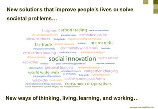 New solutions that improve people’s lives or solve
societal problems…




       Source: Presentation by Geoff Mulgan, The Young Foundation




New ways of thinking, living, learning, and working…
 