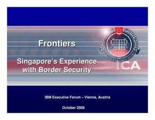 Frontiers

Singapore’s Experience
 with Border Security


       IBM Executive Forum – Vienna, Austria

                October 2008
 