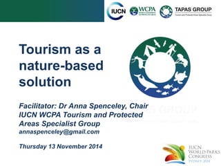 Tourism as a
nature-based
solution
Facilitator: Dr Anna Spenceley, Chair
IUCN WCPA Tourism and Protected
Areas Specialist Group
annaspenceley@gmail.com
Thursday 13 November 2014
 