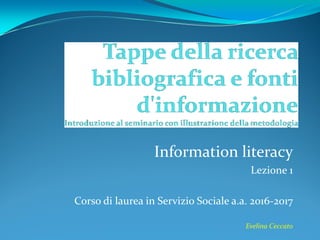 Information literacy
Lezione 1
Corso di laurea in Servizio Sociale a.a. 2016-2017
Evelina Ceccato
 