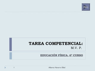 TAREA COMPETENCIAL:
M.V. P.
EDUCACIÓN FÍSICA. 6º CURSO
1 Alberto Navarro Elbal
MÁS
 