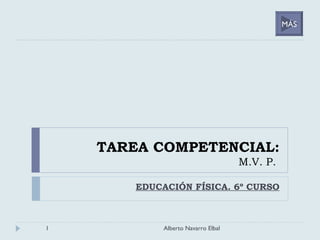 TAREA COMPETENCIAL: M.V. P.  EDUCACIÓN FÍSICA. 6º CURSO Alberto Navarro Elbal MÁS 