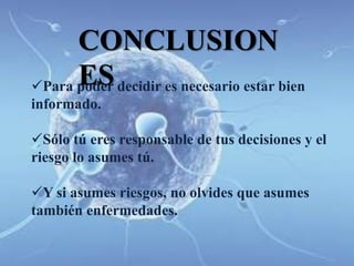 CONCLUSION
      ES decidir es necesario estar bien
Para poder
informado.

Sólo tú eres responsable de tus decisiones y el
riesgo lo asumes tú.

Y si asumes riesgos, no olvides que asumes
también enfermedades.
 