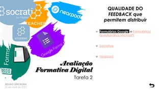Avaliação
Formativa Digital
QUALIDADE DO
FEEDBACK que
permitem distribuir
Formulários Google e Formulários/
Questionários Microsoft
Socrative
Nearpod
SESSÃO SÍNCRONA
26 de abril de 2021
Tarefa 2
 