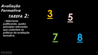 Avaliação
Formativa
SESSÃO SÍNCRONA
26 de abril de 2021
3
TAREFA 2:
Clique para adicionar
texto2
3 5
7 8
- Selecionar,
justificando, quatro
princípios relevantes
que sustentem as
práticas da avaliação
formativa.
 
