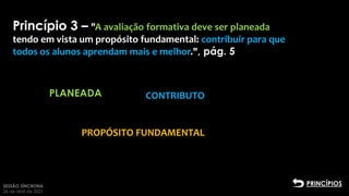 SESSÃO SÍNCRONA
26 de abril de 2021
PLANEADA Clique para adicionar
texto2
Princípio 3 – "A avaliação formativa deve ser planeada
tendo em vista um propósito fundamental: contribuir para que
todos os alunos aprendam mais e melhor.", pág. 5
CONTRIBUTO
PROPÓSITO FUNDAMENTAL
PRINCÍPIOS
 
