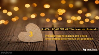 SESSÃO SÍNCRONA
26 de abril de 2021
5
Princípio essencial para que exista
uma avaliação formativa de qualidade.
PRINCÍPIOS
3
A AVALIAÇÃO FORMATIVA deve ser planeada.
 