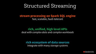 Structured Streaming
stream processing on Spark SQL engine
fast, scalable, fault-tolerant
rich, unified, high level APIs
deal with complex data and complex workloads
rich ecosystem of data sources
integrate with many storage systems
 