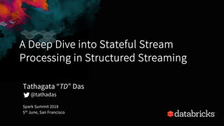 A Deep Dive into Stateful Stream
Processing in Structured Streaming
Spark Summit 2018
5th June, San Francisco
Tathagata “TD” Das
@tathadas
 