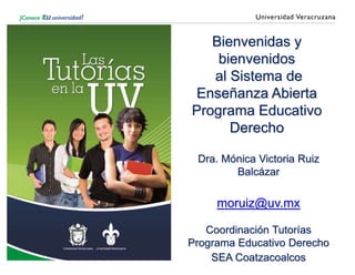 Bienvenidas y
bienvenidos
al Sistema de
Enseñanza Abierta
Programa Educativo
Derecho
Dra. Mónica Victoria Ruiz
Balcázar
moruiz@uv.mx
Coordinación Tutorías
Programa Educativo Derecho
SEA Coatzacoalcos
 