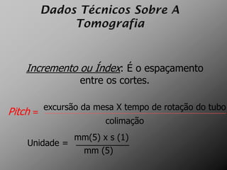 Incremento ou Índex: É o espaçamento
                   entre os cortes.

          excursão da mesa X tempo de rotação do tubo
Pitch   = _________________________________________
                        colimação
              mm(5) x s (1)
    Unidade = ____________
                mm (5)
 