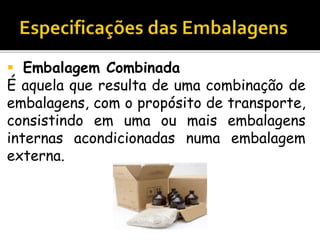  Embalagem Combinada
É aquela que resulta de uma combinação de
embalagens, com o propósito de transporte,
consistindo em uma ou mais embalagens
internas acondicionadas numa embalagem
externa.
 