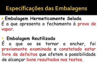  Embalagem Hermeticamente Selada
É a que apresenta o fechamento à prova de
vapor.
 Embalagem Reutilizada
É a que ao se tornar a encher, foi
previamente examinada e constatado estar
livre de defeitos que afetem a possibilidade
de alcançar bons resultados nos testes.
 