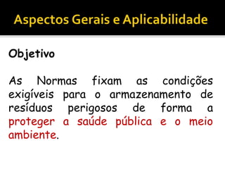 Objetivo
As Normas fixam as condições
exigíveis para o armazenamento de
resíduos perigosos de forma a
proteger a saúde pública e o meio
ambiente.
 