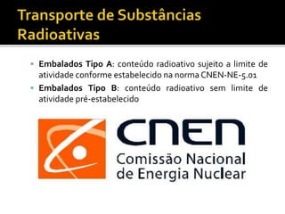  Embalados Tipo A: conteúdo radioativo sujeito a limite de
atividade conforme estabelecido na norma CNEN-NE-5.01
 Embalados Tipo B: conteúdo radioativo sem limite de
atividade pré-estabelecido
 