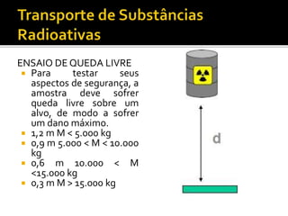 ENSAIO DE QUEDA LIVRE
 Para testar seus
aspectos de segurança, a
amostra deve sofrer
queda livre sobre um
alvo, de modo a sofrer
um dano máximo.
 1,2 m M < 5.000 kg
 0,9 m 5.000 < M < 10.000
kg
 0,6 m 10.000 < M
<15.000 kg
 0,3 m M > 15.000 kg
 