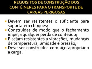 Devem ser resistentes o suficiente para
suportarem choques;
 Construídas de modo que o fechamento
impeça qualquer perda de conteúdo;
 E sejam resistentes a vibrações, mudanças
de temperatura, umidade e pressão;
 Deve ser construidos com aço apropriado
a carga.
 