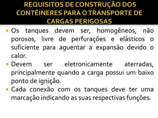  Os tanques devem ser, homogêneos, não
porosos, livre de perfurações e elásticos o
suficiente para aguentar a expansão devido o
calor.
 Devem ser eletronicamente aterradas,
principalmente quando a carga possui um baixo
ponto de ignição.
 Cada conexão com os tanques deve ter uma
marcação indicando as suas respectivas funções.
 