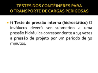  f) Teste de pressão interna (hidrostático) O
invólucro deverá ser submetido a uma
pressão hidráulica correspondente a 1,5 vezes
a pressão de projeto por um período de 30
minutos.
 