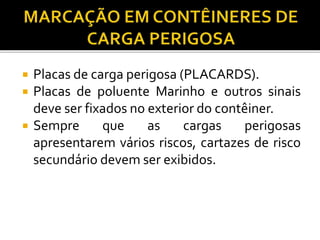  Placas de carga perigosa (PLACARDS).
 Placas de poluente Marinho e outros sinais
deve ser fixados no exterior do contêiner.
 Sempre que as cargas perigosas
apresentarem vários riscos, cartazes de risco
secundário devem ser exibidos.
 