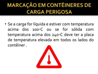 • Se a carga for líquida e estiver com temperatura
acima dos 100◦C ou se for sólida com
temperatura acima dos 240◦C deve ter a placa
de temperatura elevada em todos os lados do
contêiner .
 