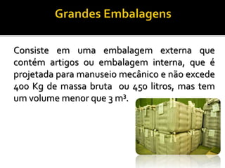Consiste em uma embalagem externa que
contém artigos ou embalagem interna, que é
projetada para manuseio mecânico e não excede
400 Kg de massa bruta ou 450 litros, mas tem
um volume menor que 3 m³.
 