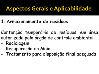 1. Armazenamento de resíduos
Contenção temporária de resíduos, em área
autorizada pelo órgão de controle ambiental.
- Reciclagem
- Recuperação do Meio
- Tratamento para disposição final adequada
 