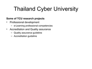 Thailand Cyber University
Some of TCU research projects
• Professional development
    – e-Learning professional competencies
•   Accreditation and Quality assurance
    – Quality assurance guideline
    – Accreditation guideline
 