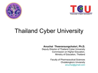 Thailand Cyber University

          Anuchai Theeraroungchaisri, Ph.D.
         Deputy Director of Thailand Cyber University
                   Commission on Higher Education,
                      Ministry of Education, Thailand

                 Faculty of Pharmaceutical Sciences
                            Chulalongkorn Unviersity
                                anuchai@gmail.com
 