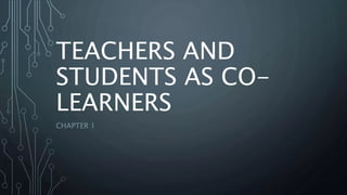 TEACHERS AND
STUDENTS AS CO-
LEARNERS
CHAPTER 1
 