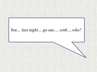 You… last night… go out…..with….who?
 