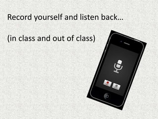 Record yourself and listen back…
(in class and out of class)
 