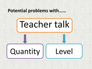 Teacher talk
Quantity Level
Potential problems with……
 