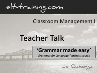 Classroom Management I
Teacher Talk
‘Grammar made easy’
Grammar for Language Teachers course
 