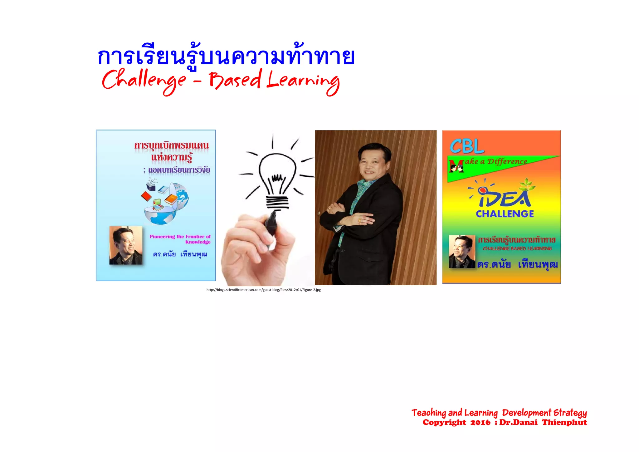การเรียนรูบนความทาทายการเรียนรูบนความทาทาย
Ch llCh ll d Ld LChallengeChallenge –– Based LearningBased Learning
http://blogs.scientificamerican.com/guest‐blog/files/2012/01/Figure‐2.jpg
Teaching and Learning Development Strategy
Copyright 2016 : Dr.Danai Thienphut
 