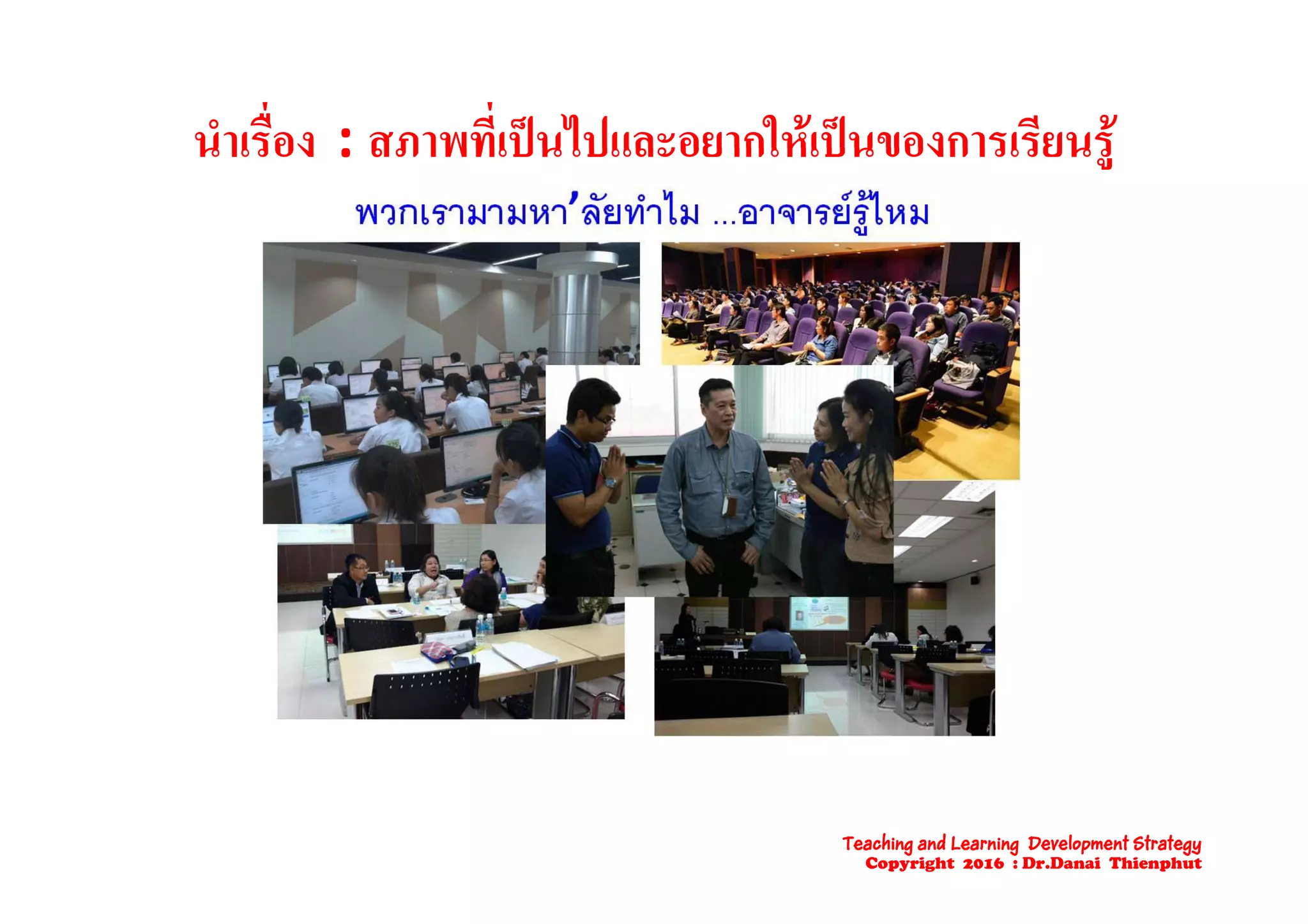 นําเรื่อง : สภาพที่เปนไปและอยากใหเปนของการเรียนรนาเรอง : สภาพทเปนไปและอยากใหเปนของการเรยนรู
Teaching and Learning Development Strategy
Copyright 2016 : Dr.Danai Thienphut
 