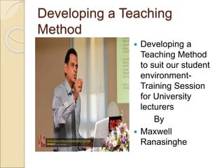 Developing a Teaching
Method
 Developing a
Teaching Method
to suit our student
environment-
Training Session
for University
lecturers
By
 Maxwell
Ranasinghe
 