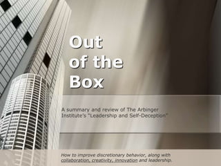 Out
of the
Box
A summary and review of The Arbinger
Institute’s “Leadership and Self-Deception”
How to improve discretionary behavior, along with
collaboration, creativity, innovation and leadership.
 