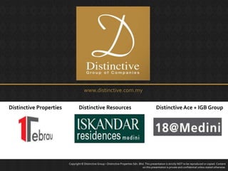 www.distinctive.com.my
Copyright © Distinctive Group – Distinctive Properties Sdn. Bhd. This presentation is strictly NOT to be reproduced or copied. Content
on this presentation is private and confidential unless stated otherwise.
Distinctive Properties Distinctive Resources Distinctive Ace + IGB Group
 