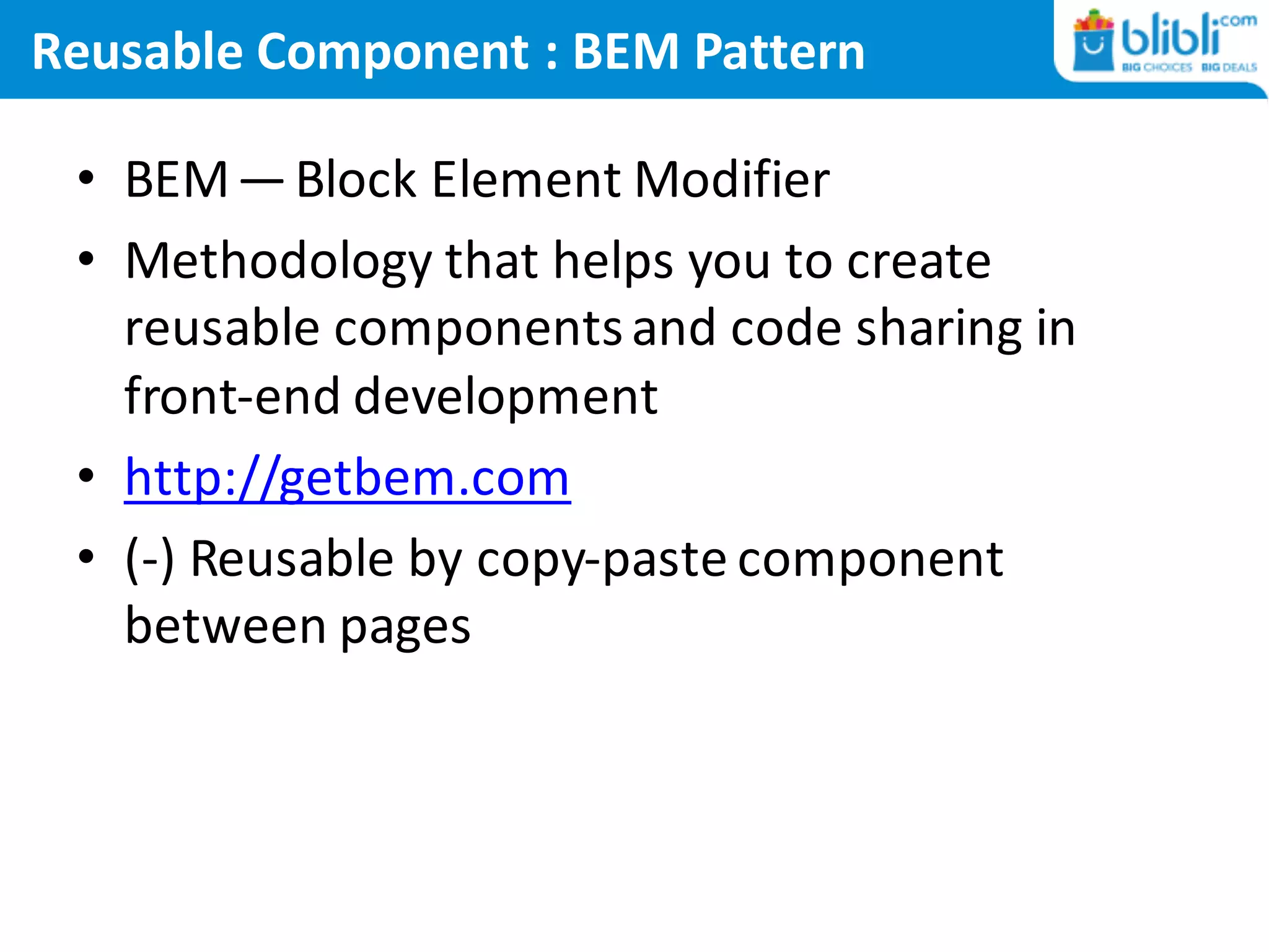 Reusable Component :	BEM	Pattern
• BEM — Block	Element	Modifier	
• Methodology that	helps	you	to	create	
reusable	components	and	code	sharing	in	
front-end	development
• http://getbem.com
• (-)	Reusable by copy-paste component
between pages
 