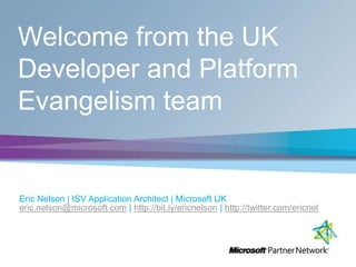 Welcome from the UK
Developer and Platform
Evangelism team
Eric Nelson | ISV Application Architect | Microsoft UK
eric.nelson@microsoft.com | http://bit.ly/ericnelson | http://twitter.com/ericnel
 